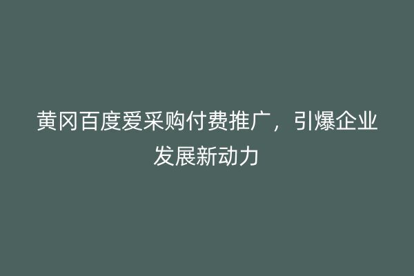 黃岡百度愛采購付費推廣，引爆企業(yè)發(fā)展新動力