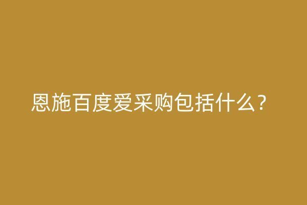 恩施百度愛采購包括什么？