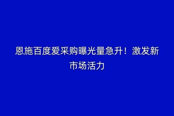 恩施百度愛采購曝光量急升！激發新市場活力