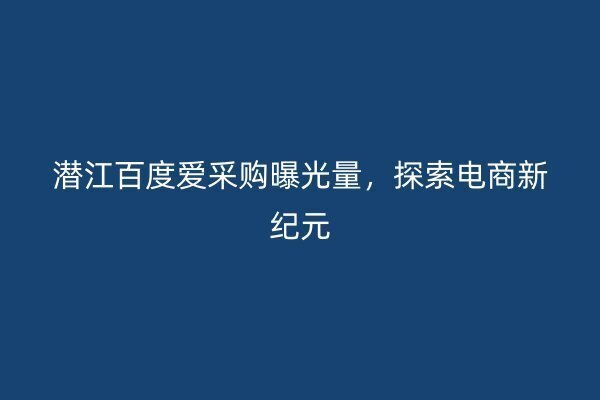潛江百度愛采購曝光量，探索電商新紀元